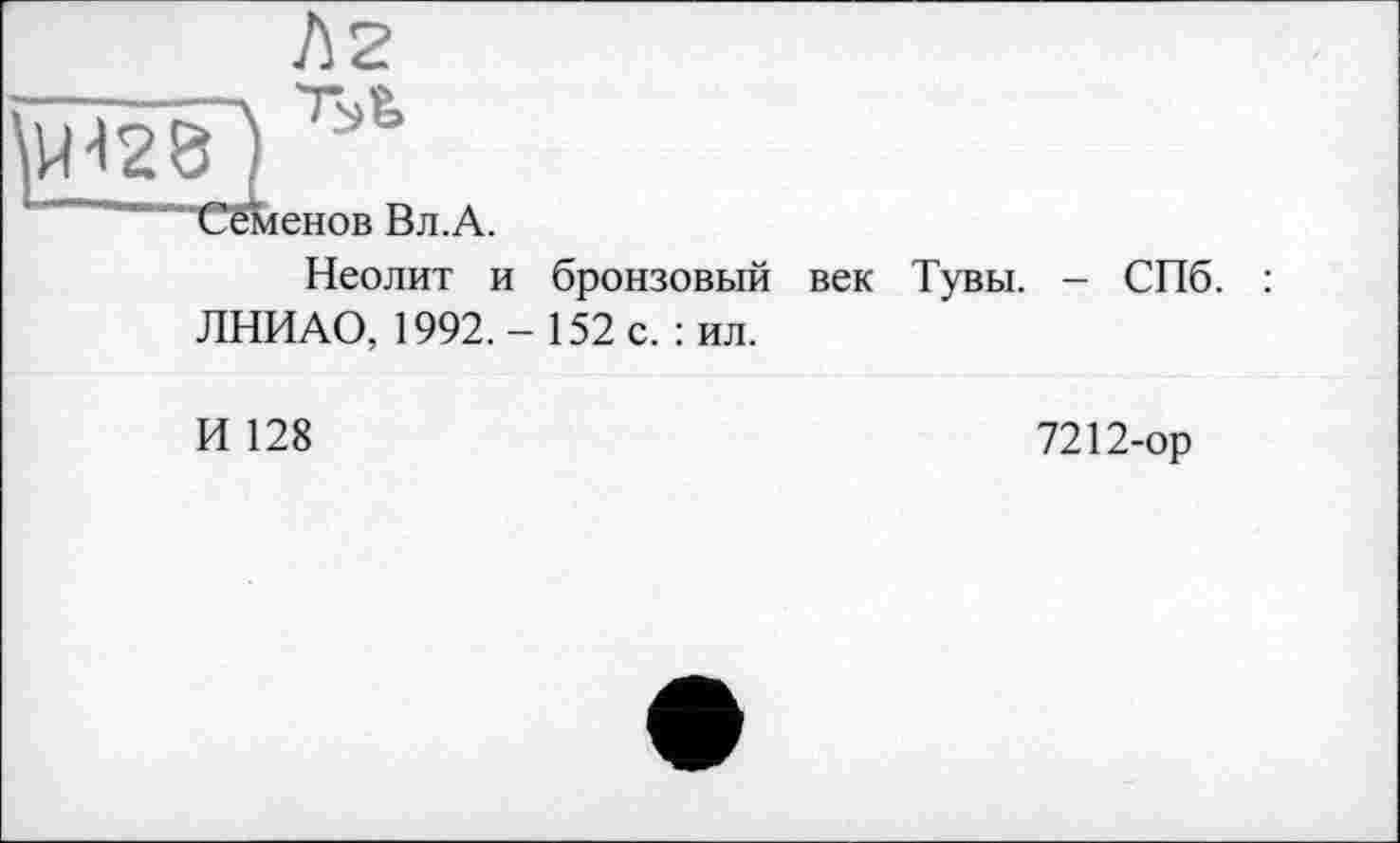 ﻿Л2
Семенов Вл.А.
Неолит и бронзовый век Тувы. - СПб. : ЛНИАО, 1992.- 152 с. : ил.
И 128	7212-ор